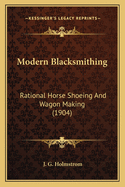 Modern Blacksmithing: Rational Horse Shoeing And Wagon Making (1904)