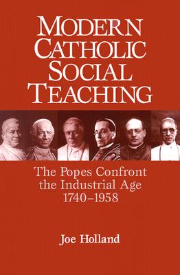 Modern Catholic Social Teaching: The Popes Confront the Industrial Age 1740-1958 - Holland, Joe