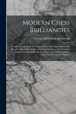 Modern Chess Brilliancies: A Collection Of 75 Of The Most Brilliant Chess Masterpieces On Record, Selected From Prize Games In European And American International Tournaments And Match And Tourney Games Between The Greatest Experts - George Hatfield Dingley Gossip (Creator)