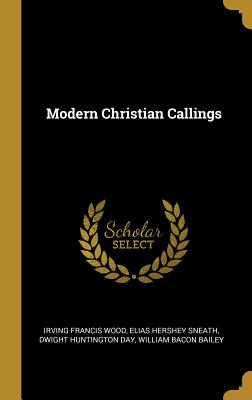 Modern Christian Callings - Wood, Irving Francis, and Sneath, Elias Hershey, and Day, Dwight Huntington