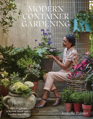 Modern Container Gardening: How to Create a Stylish Small-Space Garden Anywhere - Palmer, Isabelle