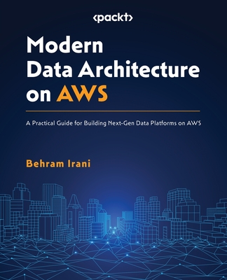 Modern Data Architecture on AWS: A Practical Guide for Building Next-Gen Data Platforms on AWS - Irani, Behram