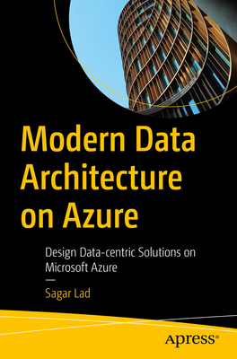 Modern Data Architecture on Azure: Design Data-Centric Solutions on Microsoft Azure - Lad, Sagar