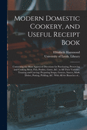 Modern Domestic Cookery, and Useful Receipt Book: Containing the Most Approved Directions for Purchasing, Preserving and Cooking Meat, Fish, Poultry, Game, &c. in All Their Varieties. Trussing and Carving: Preparing Soups, Gravies, Sauces, Made...