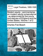 Modern equity: commentaries on modern equity jurisprudence: as determined by the courts and statutes of England and the Unites States. Volume 1 of 2 - Beach, Charles Fisk