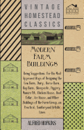 Modern Farm Buildings - Being Suggestions for the Most Approved Ways of Designing the Cow Barn, Dairy, Horse Barn, Hay Barn, Sheepcote, Piggery, Manure Pit, Chicken House, Root Cellar, Ice House, and Other Buildings of the Farm Group