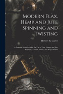 Modern Flax, Hemp and Jute Spinning and Twisting: A Practical Handbook for the Use of Flax, Hemp, and Jute Spinners, Thread, Twine, and Rope Makers