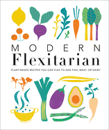 Modern Flexitarian: Plant-Inspired Recipes You Can Flex to Add Fish, Meat, or Dairy