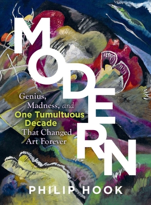 Modern: Genius, Madness, and One Tumultuous Decade That Changed Art Forever - Hook, Philip