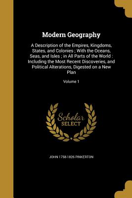 Modern Geography: A Description of the Empires, Kingdoms, States, and Colonies; With the Oceans, Seas, and Isles; in All Parts of the World: Including the Most Recent Discoveries, and Political Alterations, Digested on a New Plan; Volume 1 - Pinkerton, John 1758-1826