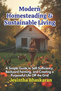 Modern Homesteading & Sustainable Living: A Simple Guide to Self-Sufficiency, Backyard Farming, and Creating a Purposeful Life Off the Grid