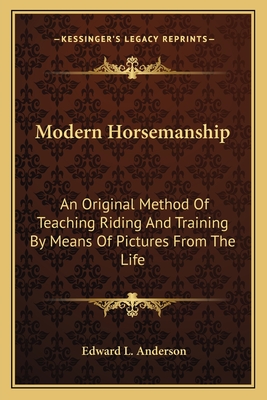 Modern Horsemanship: An Original Method of Teaching Riding and Training by Means of Pictures from the Life - Anderson, Edward L