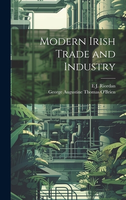 Modern Irish Trade and Industry - O'Brien, George Augustine Thomas, and Riordan, E J