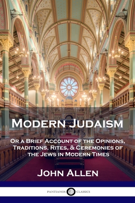 Modern Judaism: Or a Brief Account of the Opinions, Traditions, Rites, & Ceremonies of the Jews in Modern Times - Allen, John