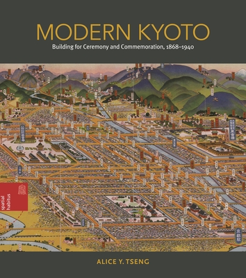 Modern Kyoto: Building for Ceremony and Commemoration, 1868-1940 - Tseng, Alice Y