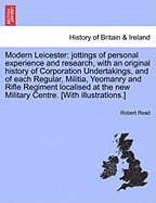 Modern Leicester: Jottings of Personal Experience and Research, with an Original History of Corporation Undertakings, and of Each Regular, Militia, Yeomanry and Rifle Regiment Localised at the New Military Centre. [With Illustrations.]