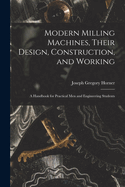 Modern Milling Machines, Their Design, Construction, and Working: A Handbook for Practical Men and Engineering Students