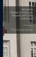 Modern Persecution, or, Insane Asylums Unveiled: As Demonstrated by the Report of the Investigating Committee of the Legislature of Illinois Volume; Volume 2