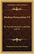 Modern Persecution V2: Or Married Woman's Liabilities (1873)