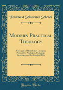 Modern Practical Theology: A Manual of Homiletics, Liturgics, Poimenics, Archagics, Pedagogy, Sociology, and the English Bible (Classic Reprint)