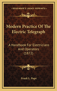 Modern Practice of the Electric Telegraph. a Handbook for Electricians and Operators