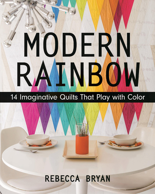Modern Rainbow: 14 Imaginative Quilts That Play with Color - Bryan, Rebecca