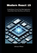 Modern React 19: Create Robust, Future-Proof Web Applications Using Modern React Workflows and Features