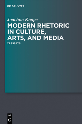 Modern Rhetoric in Culture, Arts, and Media: 13 Essays - Knape, Joachim, and Fortuna, Alan L (Translated by)