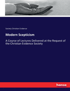 Modern Scepticism: A Course of Lectures Delivered at the Request of the Christian Evidence Society