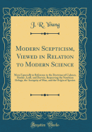 Modern Scepticism, Viewed in Relation to Modern Science: More Especially in Reference to the Doctrines of Colenso, Huxley, Lyell, and Darwin, Respecting the Noachian Deluge, the Antiquity of Man, and the Origin of Species (Classic Reprint)