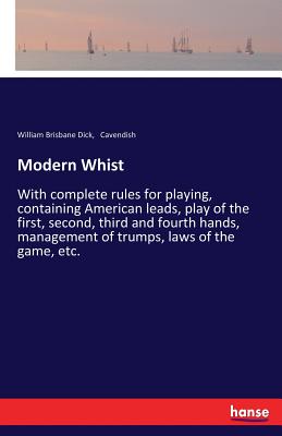 Modern Whist: With complete rules for playing, containing American leads, play of the first, second, third and fourth hands, management of trumps, laws of the game, etc. - Dick, William Brisbane, and Cavendish