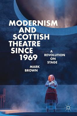 Modernism and Scottish Theatre since 1969: A Revolution on Stage - Brown, Mark