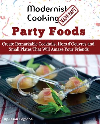 Modernist Cooking Made Easy: Party Foods: Create Remarkable Cocktails, Hors d'Oeuvres and Small Plates That Will Amaze Your Friends - Logsdon, Jason