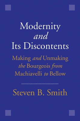 Modernity and Its Discontents: Making and Unmaking the Bourgeois from Machiavelli to Bellow - Smith, Steven B, Professor