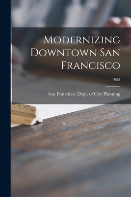 Modernizing Downtown San Francisco; 1955 - San Francisco (Calif ) Dept of City (Creator)