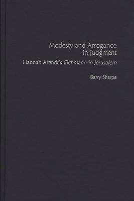 Modesty and Arrogance in Judgment: Hannah Arendt's Eichmann in Jerusalem - Sharpe, Barry
