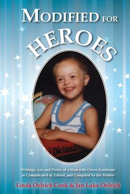 Modified for Heroes: Writings, Art, and Poetry of a Man with Down Syndrome as Communicated to, Edited, and Compiled by his Mother - Oelrich, Ian Luke, and Cook, Linda Oelrich