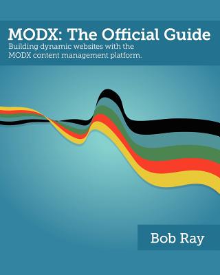 Modx: The Official Guide - Ray, Bob, and Hickey, Michael (Prepared for publication by), and Thrash, Ryan (Designer)