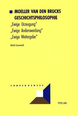 Moeller Van Den Brucks Geschichtsphilosophie: Bd. 1: Ewige Urzeugung? - Ewige Anderswerdung? - Ewige Weitergabe?- Bd. 2: Rasse Und Nation - Meinungen Ueber Deutsche Dinge - Der Untergang Des Abendlandes - Grunewald, Michel (Editor)