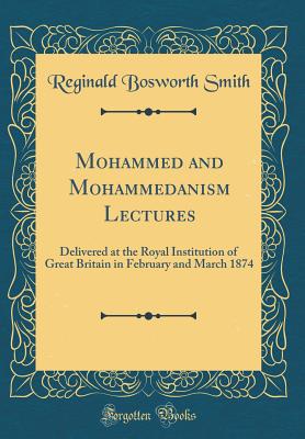 Mohammed and Mohammedanism Lectures: Delivered at the Royal Institution of Great Britain in February and March 1874 (Classic Reprint) - Smith, Reginald Bosworth