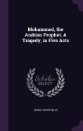 Mohammed, the Arabian Prophet. A Tragedy, in Five Acts