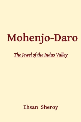 Mohenjo-Daro: The Jewel of the Indus Valley - Sheroy, Ehsan