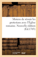 Moiens de R?unir Les Protestans Avec l'?glise Romaine. Nouvelle ?dition: Sous Le Titre de l'Avoisinement Des Protestans Vers l'?glise Romaine