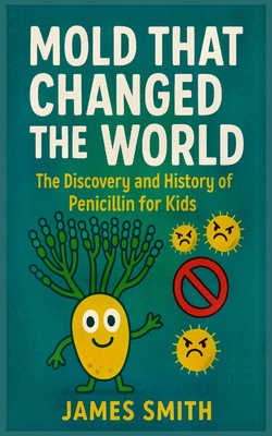 Mold That Changed the World: The Discovery and History of Penicillin for Kids - Smith, James