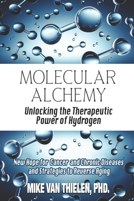 Molecular Alchemy - Unlocking the Therapeutic Power of Hydrogen: New Hope for Cancer and Chronic Diseases, and Strategies to Reverse Aging - Van Thielen, Mike, PhD