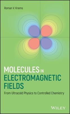 Molecules in Electromagnetic Fields: From Ultracold Physics to Controlled Chemistry - Krems, Roman V