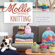 Mollie Makes Knitting: From Scarves and Cushions to Toys and Gifts, Over 30 New Projects for You to Kni T