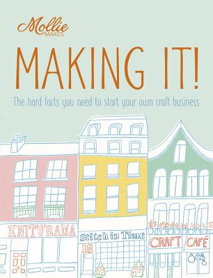 Mollie Makes: Making It!: The Hard Facts You Need to Start Your Own Business - Mollie Makes
