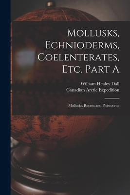 Mollusks, Echnioderms, Coelenterates, Etc. Part A [microform]: Mollusks, Recent and Pleistocene - Dall, William Healey 1845-1927, and Canadian Arctic Expedition (1913-1918) (Creator)