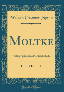 Moltke: A Biographical and Critical Study (Classic Reprint)